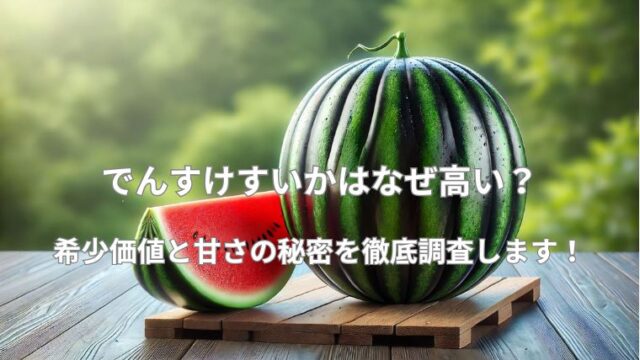 でんすけすいかはなぜ高い？希少価値と甘さの秘密を徹底調査！